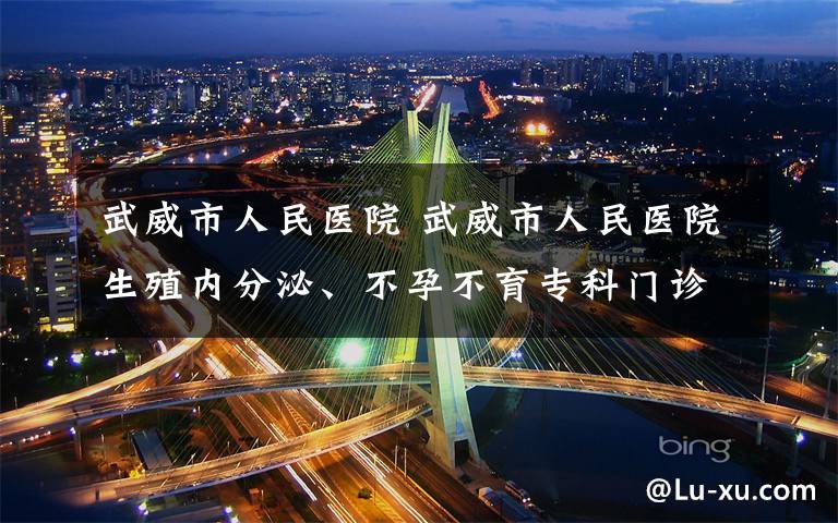 武威市人民医院 武威市人民医院生殖内分泌、不孕不育专科门诊”揭牌