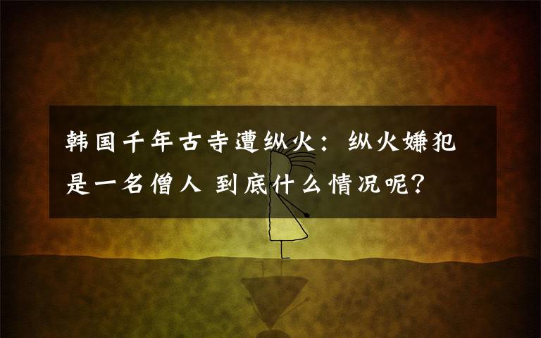 韩国千年古寺遭纵火：纵火嫌犯是一名僧人 到底什么情况呢？