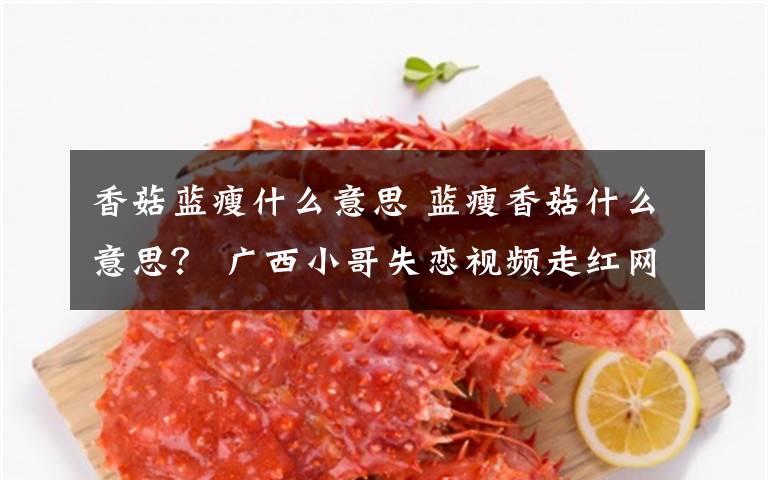 香菇蓝瘦什么意思 蓝瘦香菇什么意思？ 广西小哥失恋视频走红网络