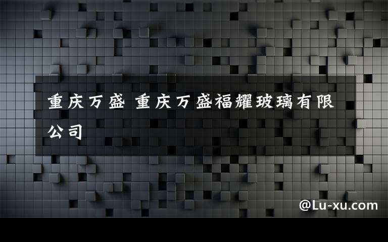 重庆万盛 重庆万盛福耀玻璃有限公司