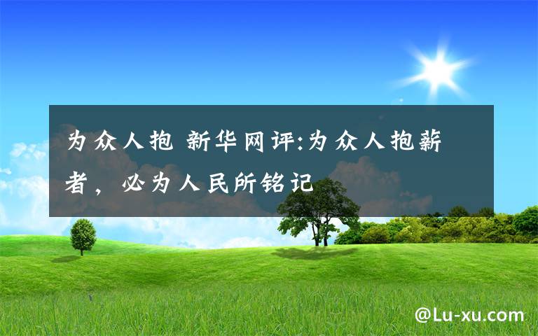 为众人抱 新华网评:为众人抱薪者，必为人民所铭记