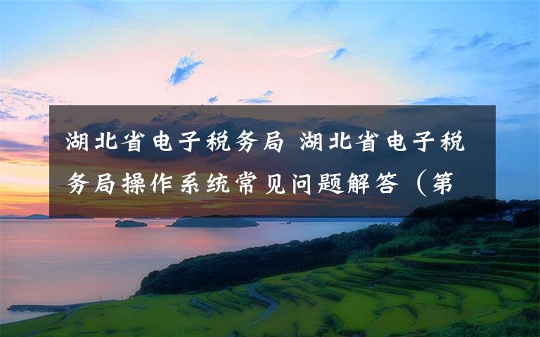 湖北省电子税务局 湖北省电子税务局操作系统常见问题解答（第一期）