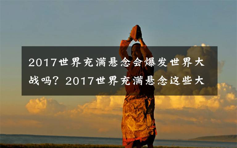 2017世界充满悬念会爆发世界大战吗？2017世界充满悬念这些大事件你知道吗？