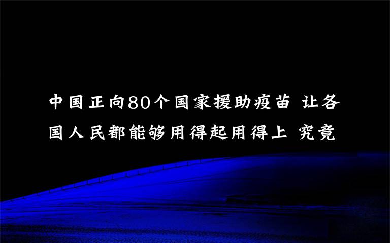 中国正向80个国家援助疫苗 让各国人民都能够用得起用得上 究竟是怎么一回事?