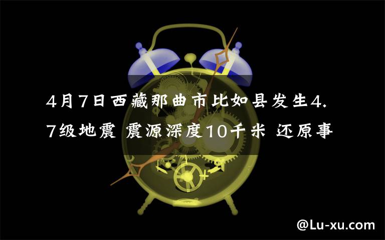 4月7日西藏那曲市比如县发生4.7级地震 震源深度10千米 还原事发经过及背后原因！