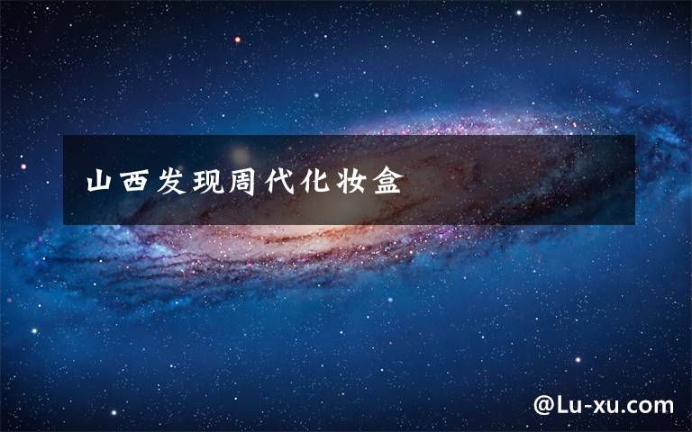 山西发现周代化妆盒