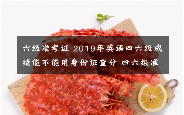 六级准考证 2019年英语四六级成绩能不能用身份证查分 四六级准考证号忘了怎么办