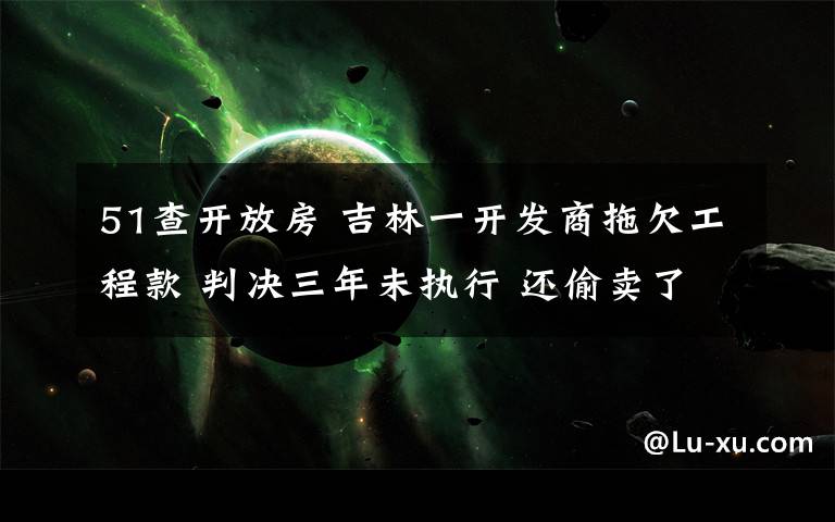 51查开放房 吉林一开发商拖欠工程款 判决三年未执行 还偷卖了51套被查封房子