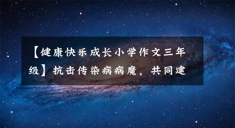 【健康快乐成长小学作文三年级】抗击传染病病魔，共同建设平安健康中国传染病征文写作系列作品。