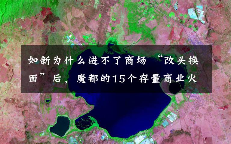 如新为什么进不了商场 “改头换面”后，魔都的15个存量商业火得一塌糊涂…