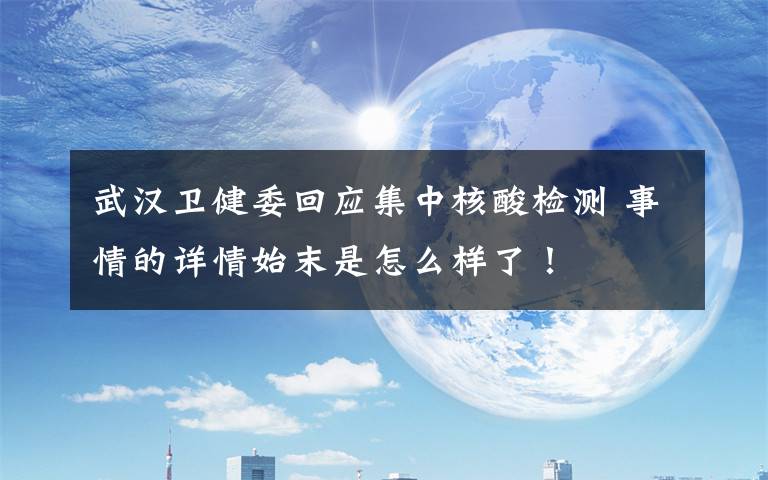 武汉卫健委回应集中核酸检测 事情的详情始末是怎么样了！