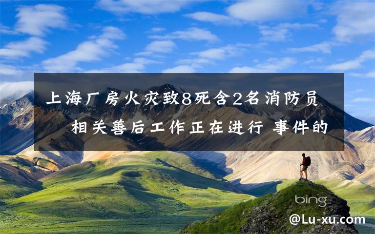 上海厂房火灾致8死含2名消防员  相关善后工作正在进行 事件的真相是什么？