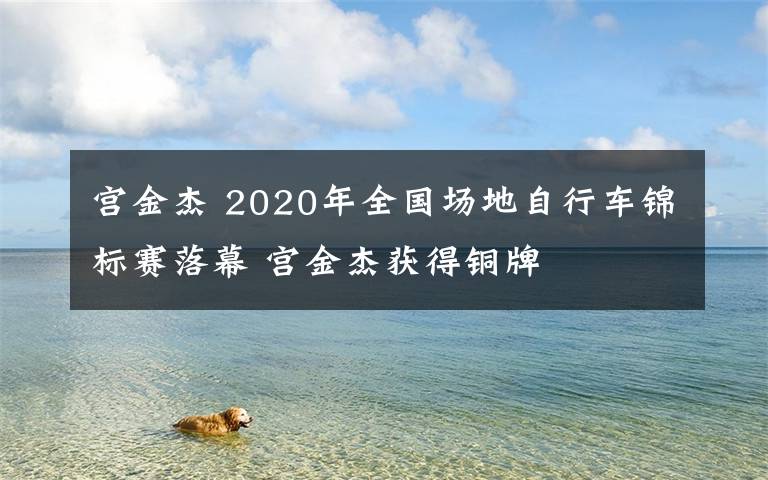 宫金杰 2020年全国场地自行车锦标赛落幕 宫金杰获得铜牌