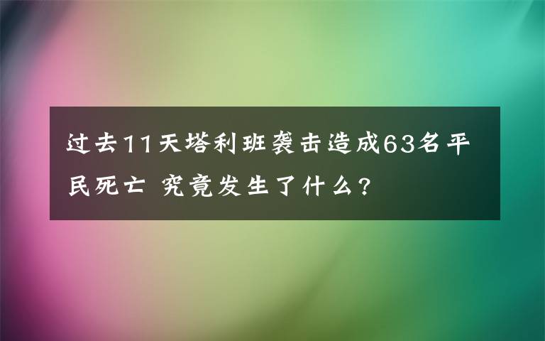 过去11天塔利班袭击造成63名平民死亡 究竟发生了什么?