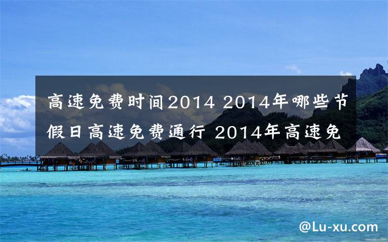 高速免费时间2014 2014年哪些节假日高速免费通行 2014年高速免费时间一览