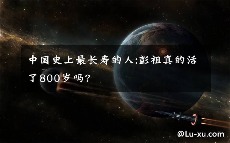 中国史上最长寿的人:彭祖真的活了800岁吗?