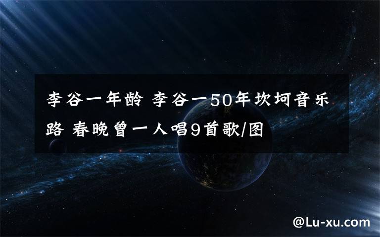 李谷一年龄 李谷一50年坎坷音乐路 春晚曾一人唱9首歌/图