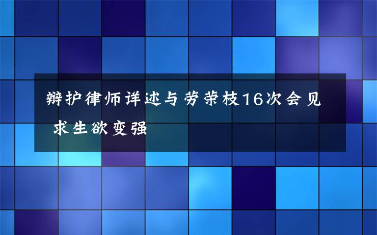 辩护律师详述与劳荣枝16次会见 求生欲变强