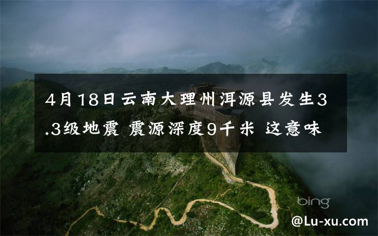 4月18日云南大理州洱源县发生3.3级地震 震源深度9千米 这意味着什么?