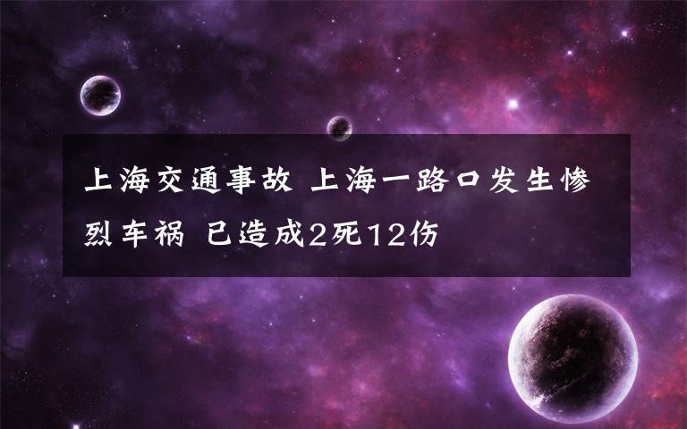 上海交通事故 上海一路口发生惨烈车祸 已造成2死12伤