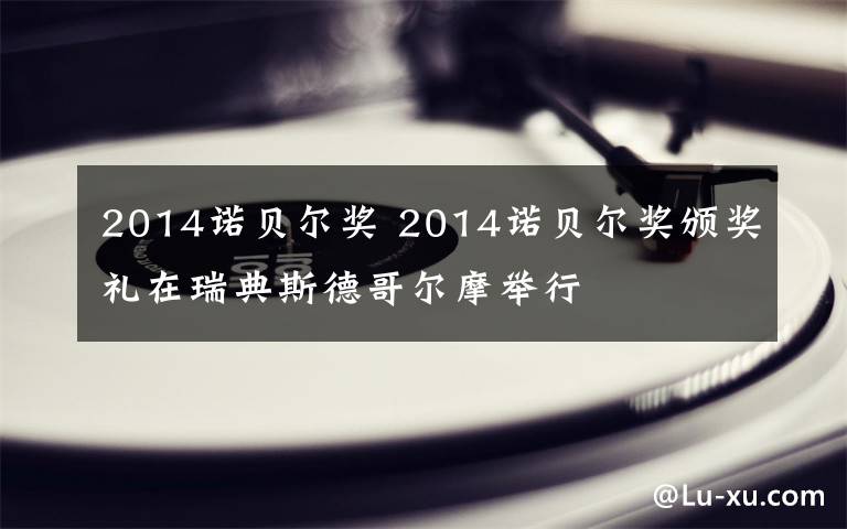 2014诺贝尔奖 2014诺贝尔奖颁奖礼在瑞典斯德哥尔摩举行