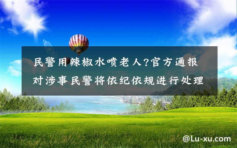  民警用辣椒水喷老人?官方通报 对涉事民警将依纪依规进行处理