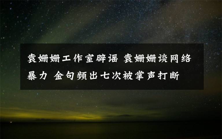 袁姗姗工作室辟谣 袁姗姗谈网络暴力 金句频出七次被掌声打断