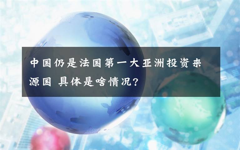 中国仍是法国第一大亚洲投资来源国 具体是啥情况?