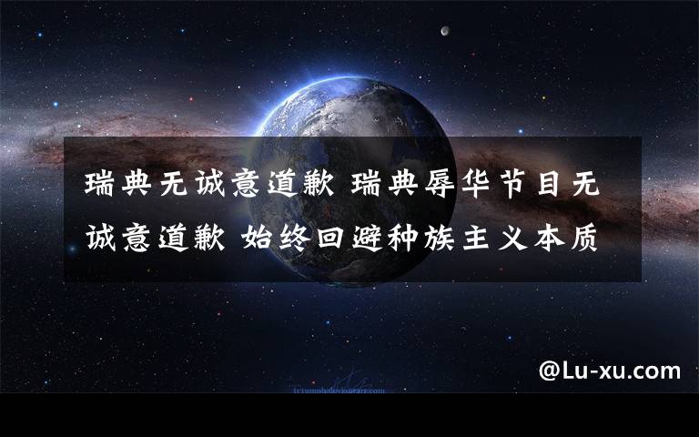 瑞典无诚意道歉 瑞典辱华节目无诚意道歉 始终回避种族主义本质