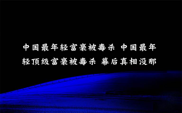 中国最年轻富豪被毒杀 中国最年轻顶级富豪被毒杀 幕后真相没那么简单