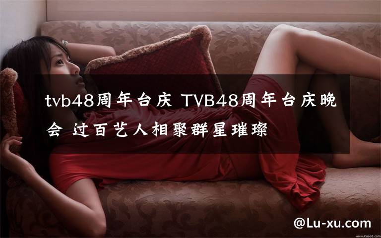 tvb48周年台庆 TVB48周年台庆晚会 过百艺人相聚群星璀璨