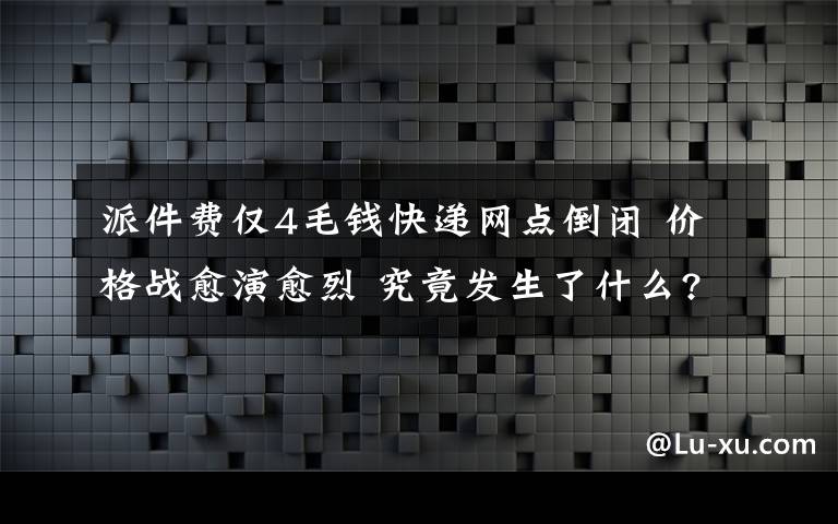 派件费仅4毛钱快递网点倒闭 价格战愈演愈烈 究竟发生了什么?