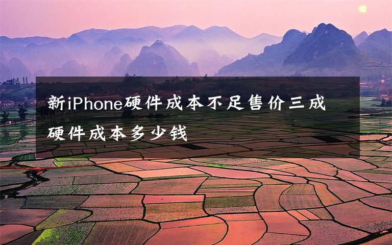 新iPhone硬件成本不足售价三成硬件成本多少钱