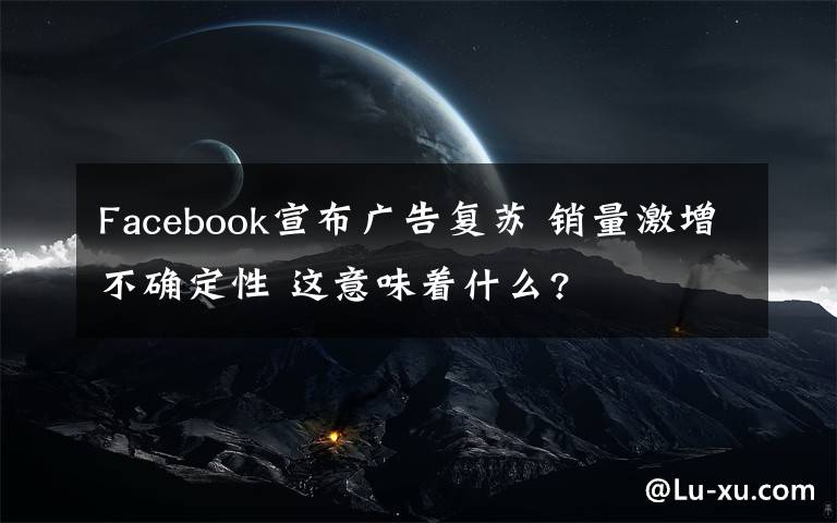 Facebook宣布广告复苏 销量激增不确定性 这意味着什么?