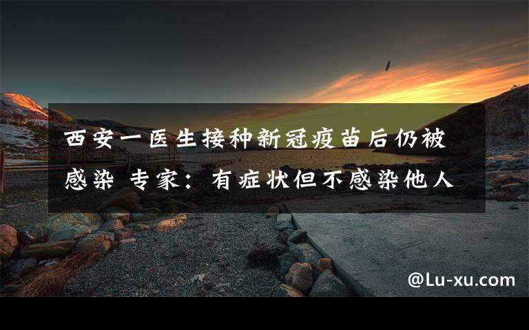 西安一医生接种新冠疫苗后仍被感染 专家：有症状但不感染他人 到底什么情况呢？