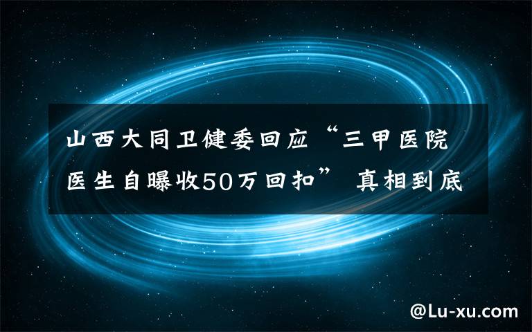 山西大同卫健委回应“三甲医院医生自曝收50万回扣” 真相到底是怎样的？