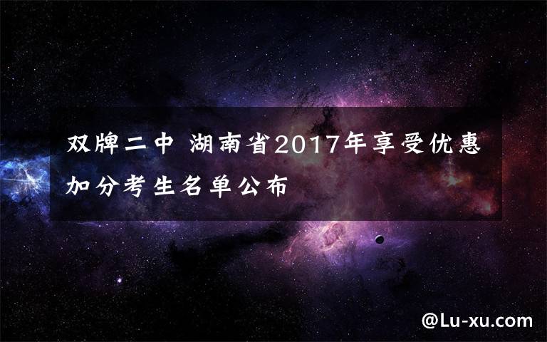 双牌二中 湖南省2017年享受优惠加分考生名单公布