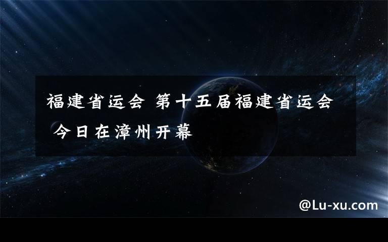 福建省运会 第十五届福建省运会 今日在漳州开幕