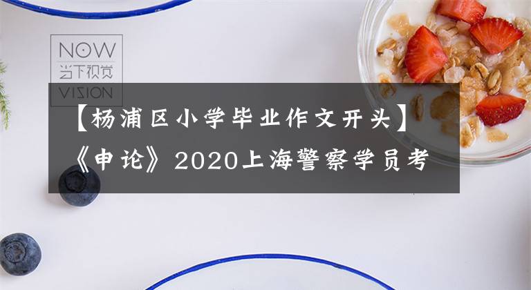 【杨浦区小学毕业作文开头】《申论》2020上海警察学员考试阅读资料：写作开始技巧你值得拥有