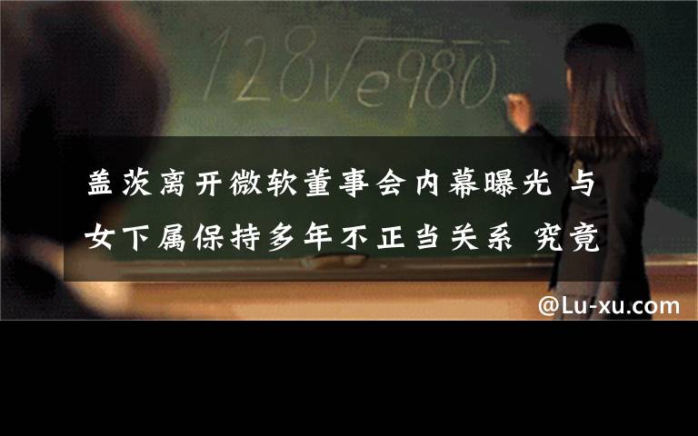 盖茨离开微软董事会内幕曝光 与女下属保持多年不正当关系 究竟发生了什么?