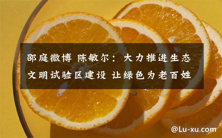 邵庭微博 陈敏尔：大力推进生态文明试验区建设 让绿色为老百姓带来更多红利