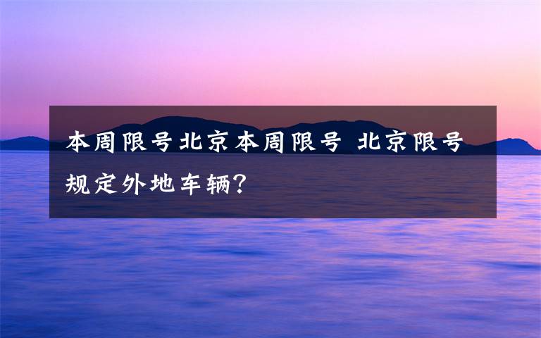 本周限号北京本周限号 北京限号规定外地车辆？