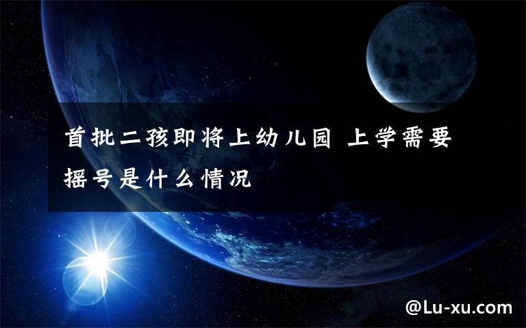 首批二孩即将上幼儿园 上学需要摇号是什么情况