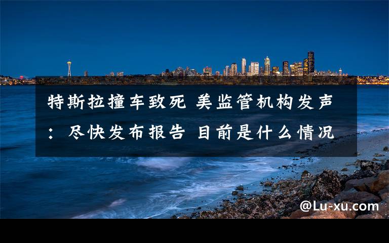 特斯拉撞车致死 美监管机构发声：尽快发布报告 目前是什么情况？