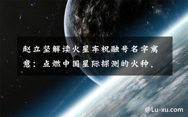 赵立坚解读火星车祝融号名字寓意：点燃中国星际探测的火种，逐梦星辰！ 具体是什么情况？