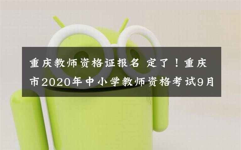 重庆教师资格证报名 定了！重庆市2020年中小学教师资格考试9月11日开始报名 、10月31日开考