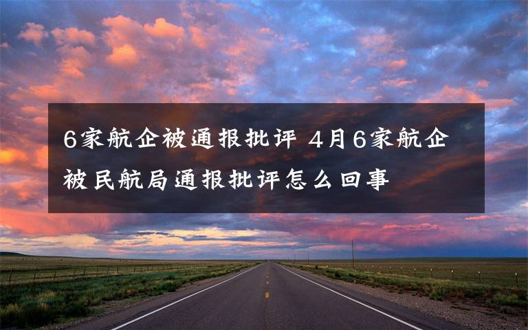 6家航企被通报批评 4月6家航企被民航局通报批评怎么回事