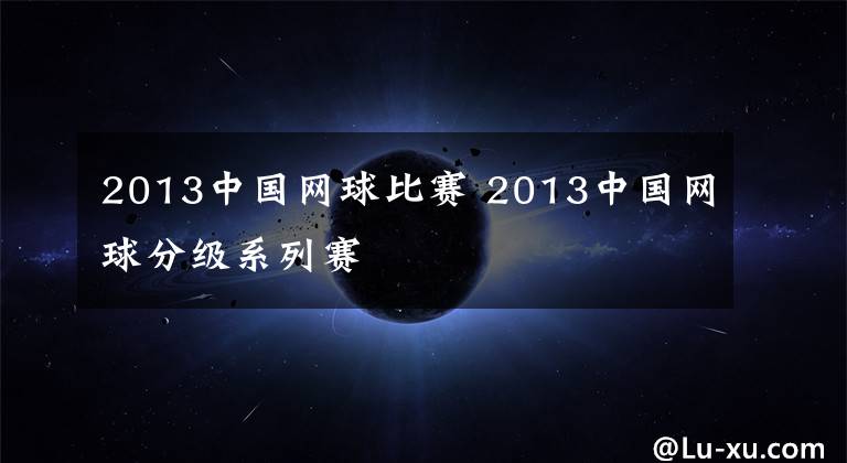 2013中国网球比赛 2013中国网球分级系列赛