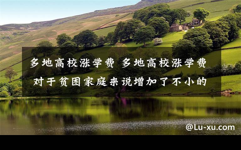 多地高校涨学费 多地高校涨学费 对于贫困家庭来说增加了不小的负担