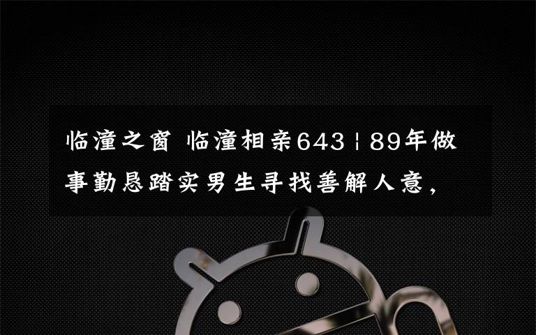 临潼之窗 临潼相亲643 | 89年做事勤恳踏实男生寻找善解人意，三观正的女生